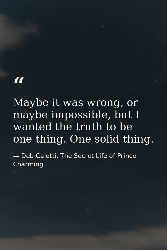 Maybe it was wrong, or maybe impossible, but I wanted the truth to be one thing. One solid thing. — Deb Caletti, The Secret Life of Prince Charming