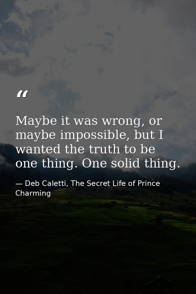 Maybe it was wrong, or maybe impossible, but I wanted the truth to be one thing. One solid thing. — Deb Caletti, The Secret Life of Prince Charming