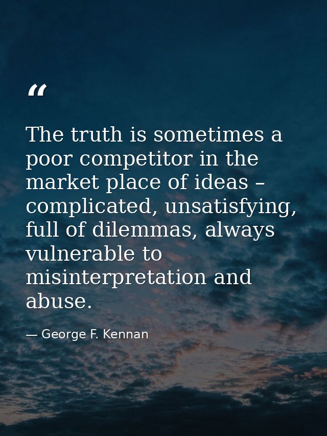 The truth is sometimes a poor competitor in the market place of ideas – complicated, unsatisfying, full of dilemmas, alw — George F. Kennan