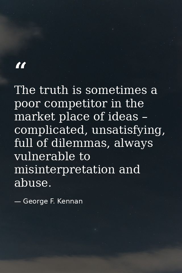 The truth is sometimes a poor competitor in the market place of ideas – complicated, unsatisfying, full of dilemmas, alw — George F. Kennan