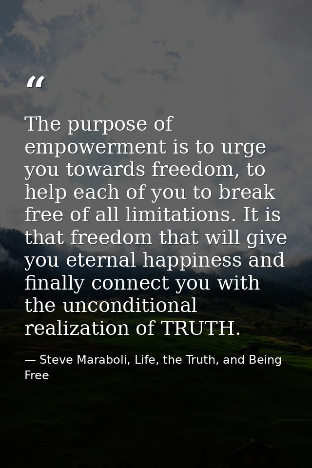 The purpose of empowerment is to urge you towards freedom, to help each of you to break free of all limitations. It is t — Steve Maraboli, Life, the Truth, and Being Free