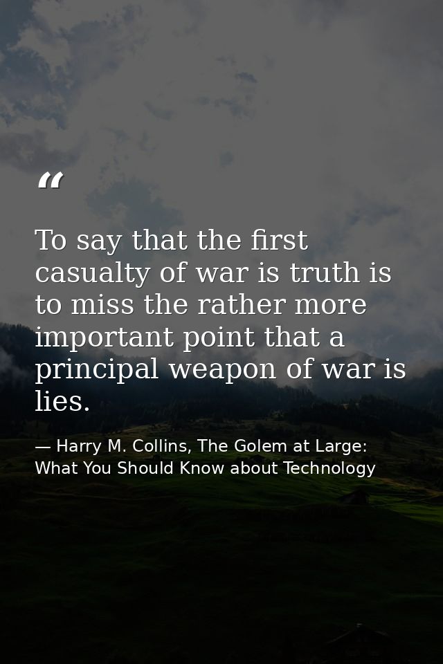 To say that the first casualty of war is truth is to miss the rather more important point that a principal weapon of war — Harry M. Collins, The Golem at Large: What You Should Know about Technology