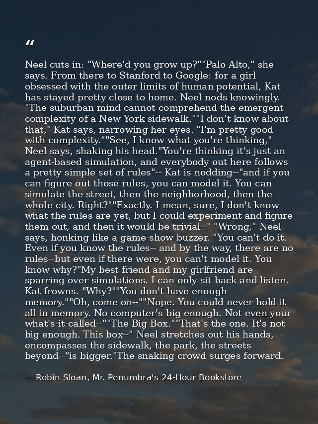 Neel cuts in: "Where'd you grow up?""Palo Alto," she says. From there to Stanford to Google: for a girl obsessed with th — Robin Sloan, Mr. Penumbra's 24-Hour Bookstore