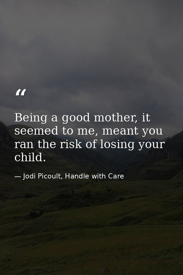 Being a good mother, it seemed to me, meant you ran the risk of losing your child. — Jodi Picoult, Handle with Care