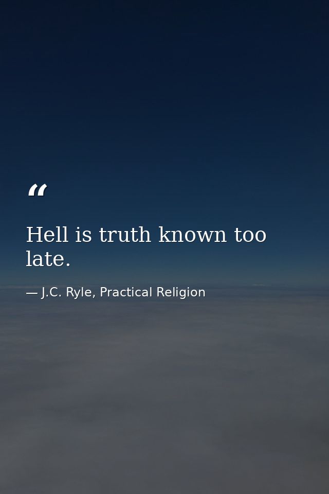 Hell is truth known too late. — J.C. Ryle, Practical Religion