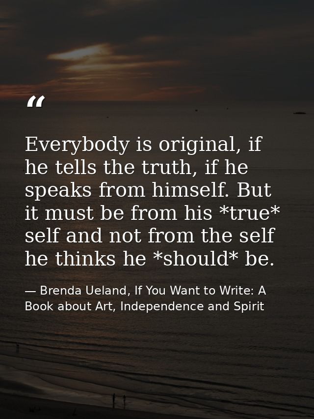 Everybody is original, if he tells the truth, if he speaks from himself. But it must be from his *true* self and not fro — Brenda Ueland, If You Want to Write: A Book about Art, Independence and Spirit