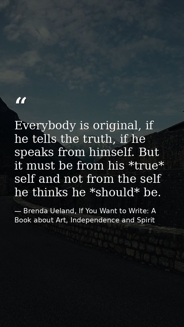 Everybody is original, if he tells the truth, if he speaks from himself. But it must be from his *true* self and not fro — Brenda Ueland, If You Want to Write: A Book about Art, Independence and Spirit