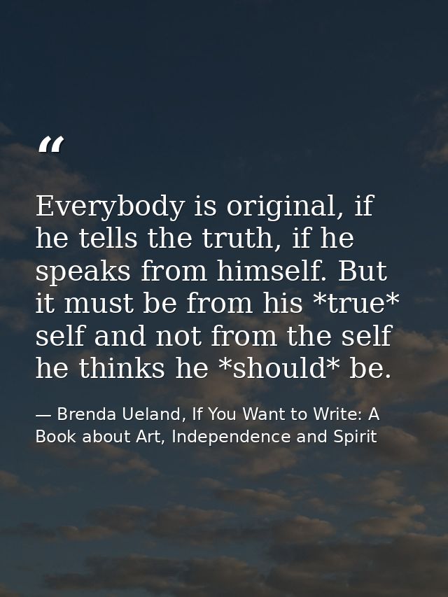 Everybody is original, if he tells the truth, if he speaks from himself. But it must be from his *true* self and not fro — Brenda Ueland, If You Want to Write: A Book about Art, Independence and Spirit