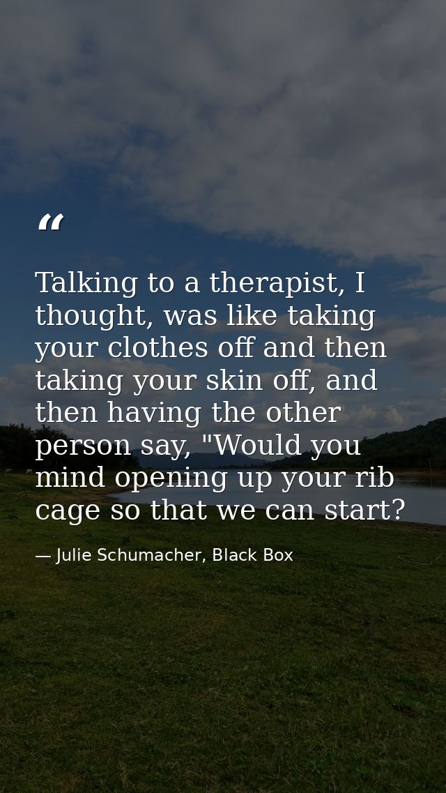 Talking to a therapist, I thought, was like taking your clothes off and then taking your skin off, and then having the o — Julie Schumacher, Black Box
