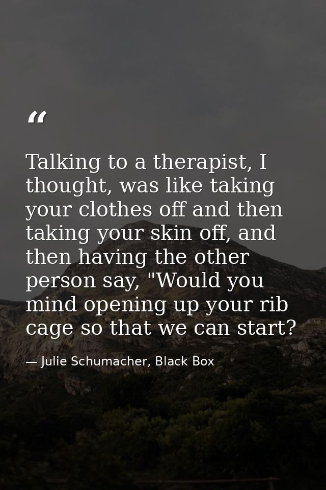 Talking to a therapist, I thought, was like taking your clothes off and then taking your skin off, and then having the o — Julie Schumacher, Black Box