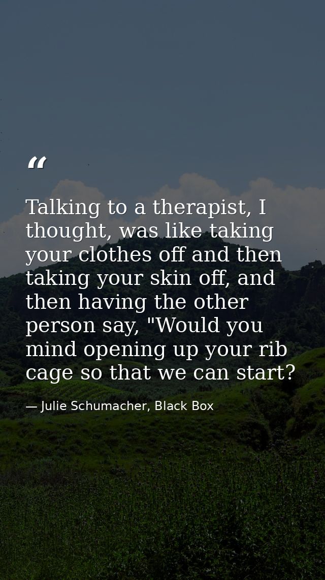 Talking to a therapist, I thought, was like taking your clothes off and then taking your skin off, and then having the o — Julie Schumacher, Black Box