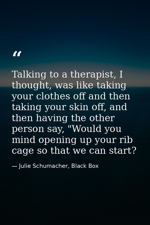 Talking to a therapist, I thought, was like taking your clothes off and then taking your skin off, and then having the o — Julie Schumacher, Black Box