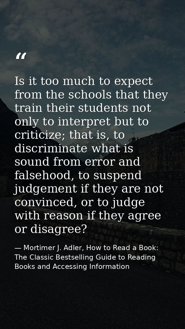 Is it too much to expect from the schools that they train their students not only to interpret but to criticize; that is — Mortimer J. Adler, How to Read a Book: The Classic Bestselling Guide to Reading Books and Accessing Information