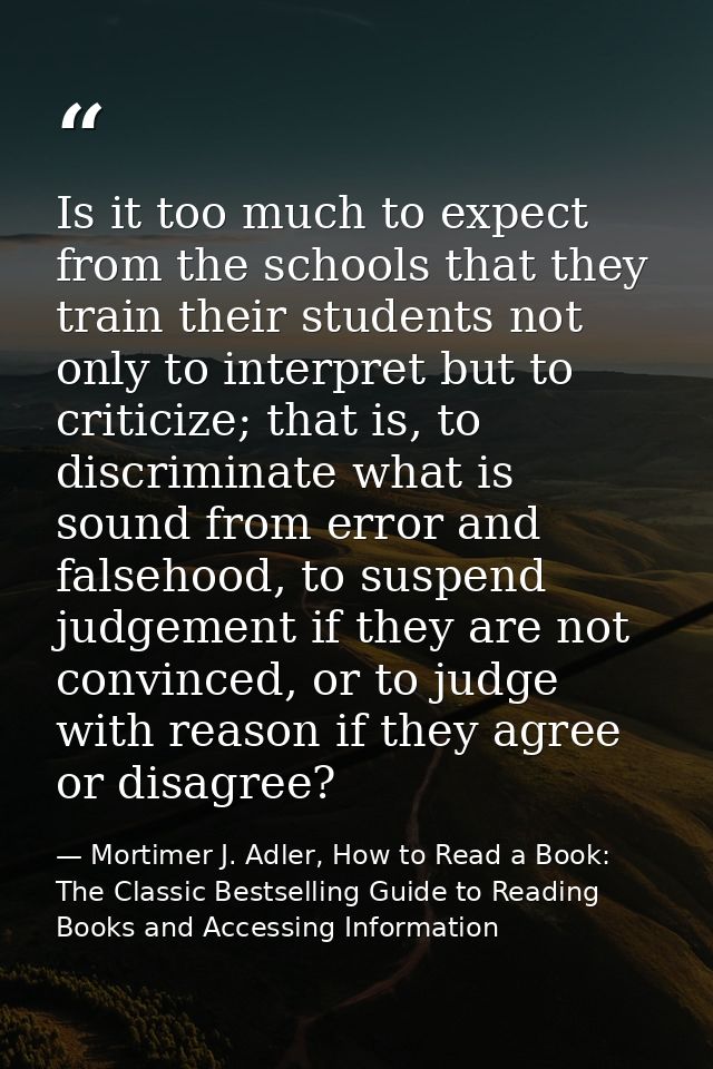 Is it too much to expect from the schools that they train their students not only to interpret but to criticize; that is — Mortimer J. Adler, How to Read a Book: The Classic Bestselling Guide to Reading Books and Accessing Information