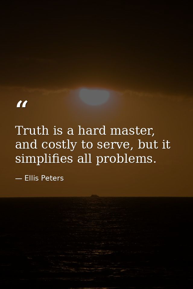 Truth is a hard master, and costly to serve, but it simplifies all problems. — Ellis Peters