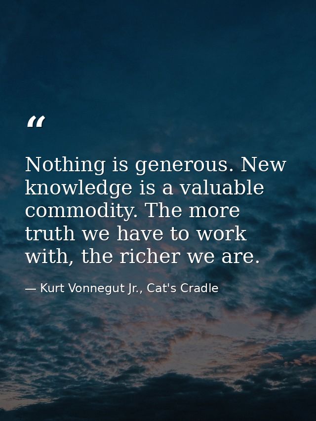 Nothing is generous. New knowledge is a valuable commodity. The more truth we have to work with, the richer we are. — Kurt Vonnegut Jr., Cat's Cradle