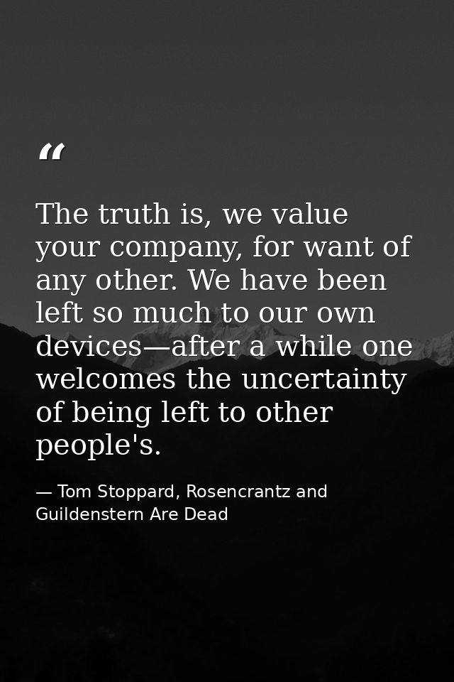 The truth is, we value your company, for want of any other. We have been left so much to our own devices—after a while o — Tom Stoppard, Rosencrantz and Guildenstern Are Dead