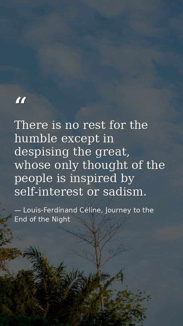 There is no rest for the humble except in despising the great, whose only thought of the people is inspired by self-inte — Louis-Ferdinand Céline, Journey to the End of the Night