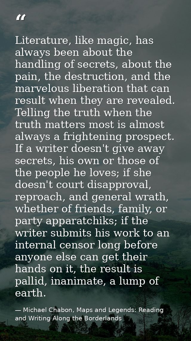 Literature, like magic, has always been about the handling of secrets, about the pain, the destruction, and the marvelou — Michael Chabon, Maps and Legends: Reading and Writing Along the Borderlands