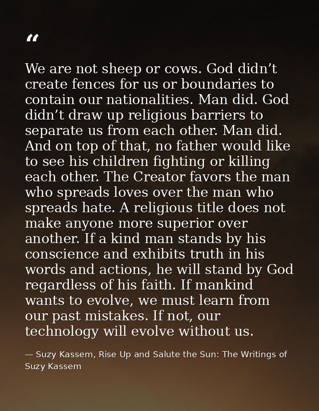 We are not sheep or cows. God didn’t create fences for us or boundaries to contain our nationalities. Man did. God didn’ — Suzy Kassem, Rise Up and Salute the Sun: The Writings of Suzy Kassem