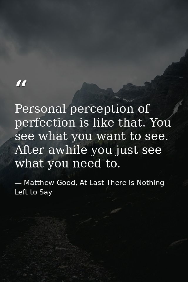 Personal perception of perfection is like that. You see what you want to see. After awhile you just see what you need to — Matthew Good, At Last There Is Nothing Left to Say