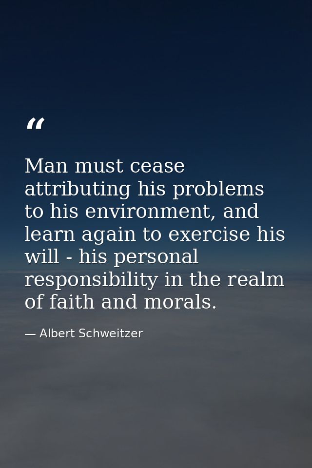 Man must cease attributing his problems to his environment, and learn again to exercise his will - his personal responsi — Albert Schweitzer