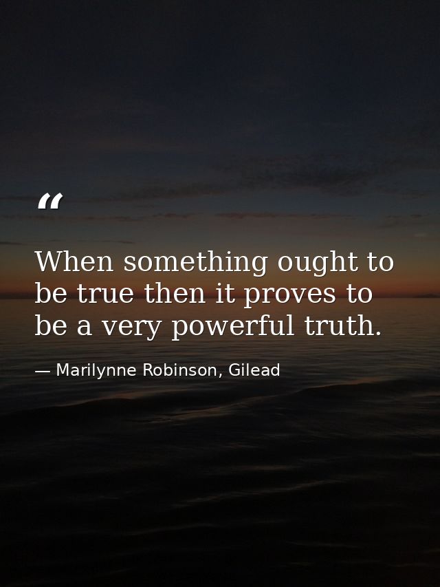 When something ought to be true then it proves to be a very powerful truth. — Marilynne Robinson, Gilead