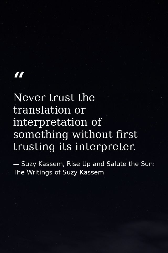 Never trust the translation or interpretation of something without first trusting its interpreter. — Suzy Kassem, Rise Up and Salute the Sun: The Writings of Suzy Kassem