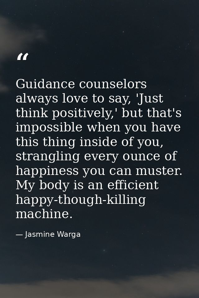 Guidance counselors always love to say, 'Just think positively,' but that's impossible when you have this thing inside o — Jasmine Warga
