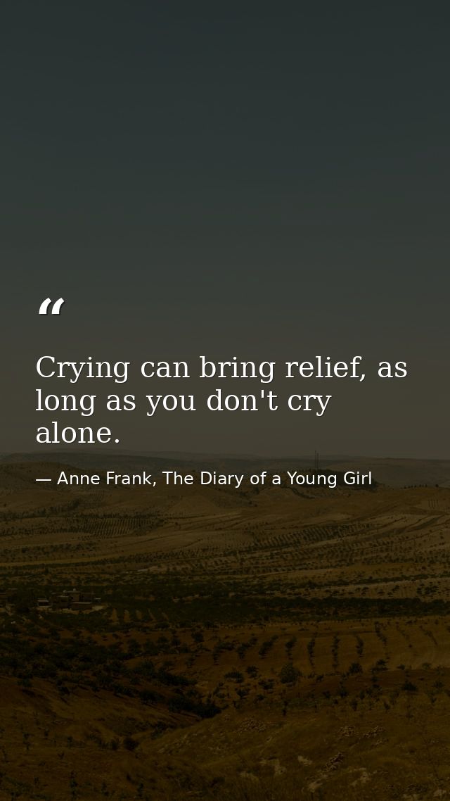 Crying can bring relief, as long as you don't cry alone. — Anne Frank, The Diary of a Young Girl