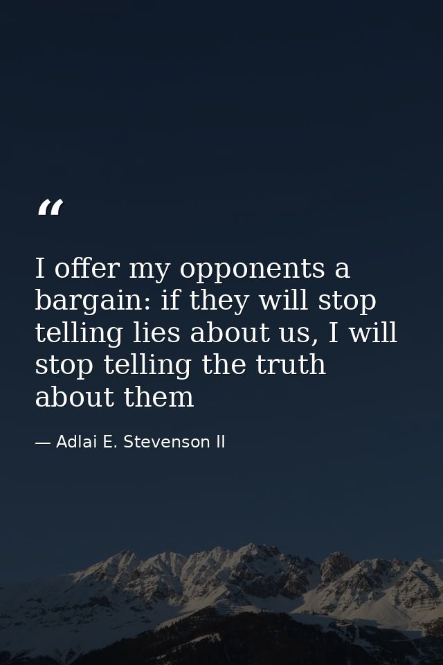 I offer my opponents a bargain: if they will stop telling lies about us, I will stop telling the truth about them — Adlai E. Stevenson II