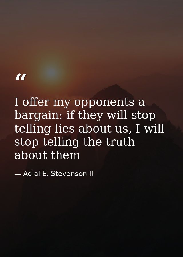 I offer my opponents a bargain: if they will stop telling lies about us, I will stop telling the truth about them — Adlai E. Stevenson II