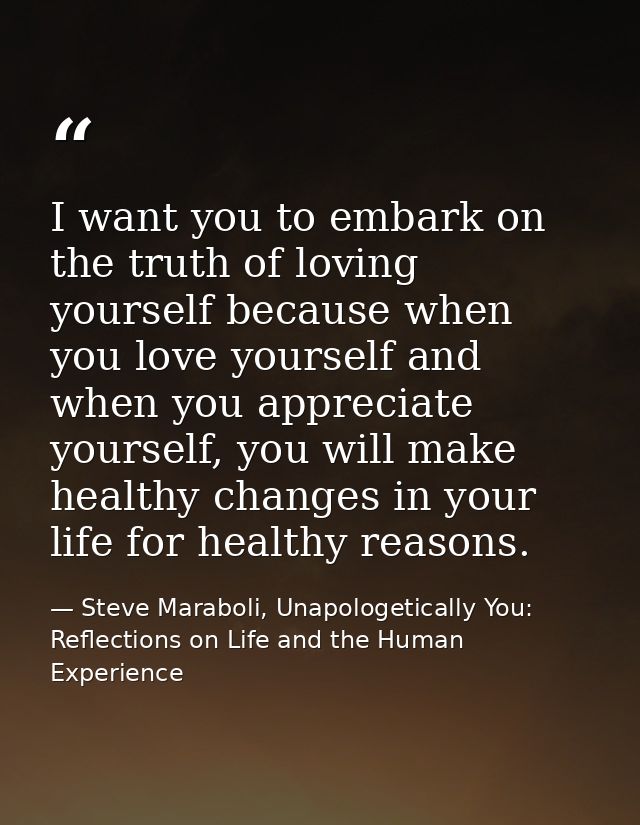 I want you to embark on the truth of loving yourself because when you love yourself and when you appreciate yourself, yo — Steve Maraboli, Unapologetically You: Reflections on Life and the Human Experience