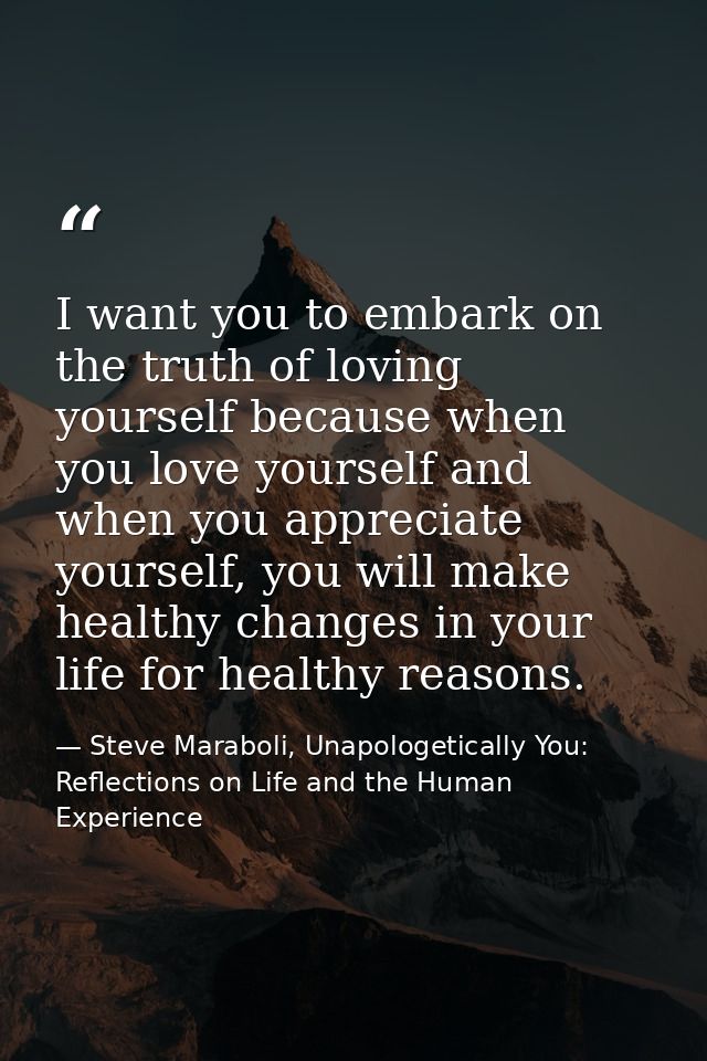 I want you to embark on the truth of loving yourself because when you love yourself and when you appreciate yourself, yo — Steve Maraboli, Unapologetically You: Reflections on Life and the Human Experience