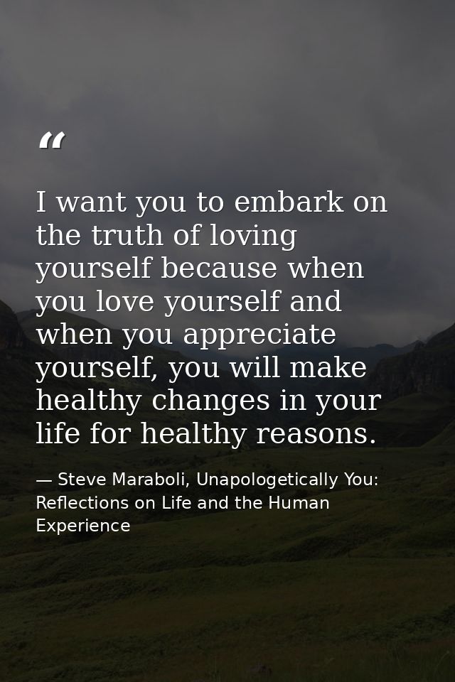 I want you to embark on the truth of loving yourself because when you love yourself and when you appreciate yourself, yo — Steve Maraboli, Unapologetically You: Reflections on Life and the Human Experience