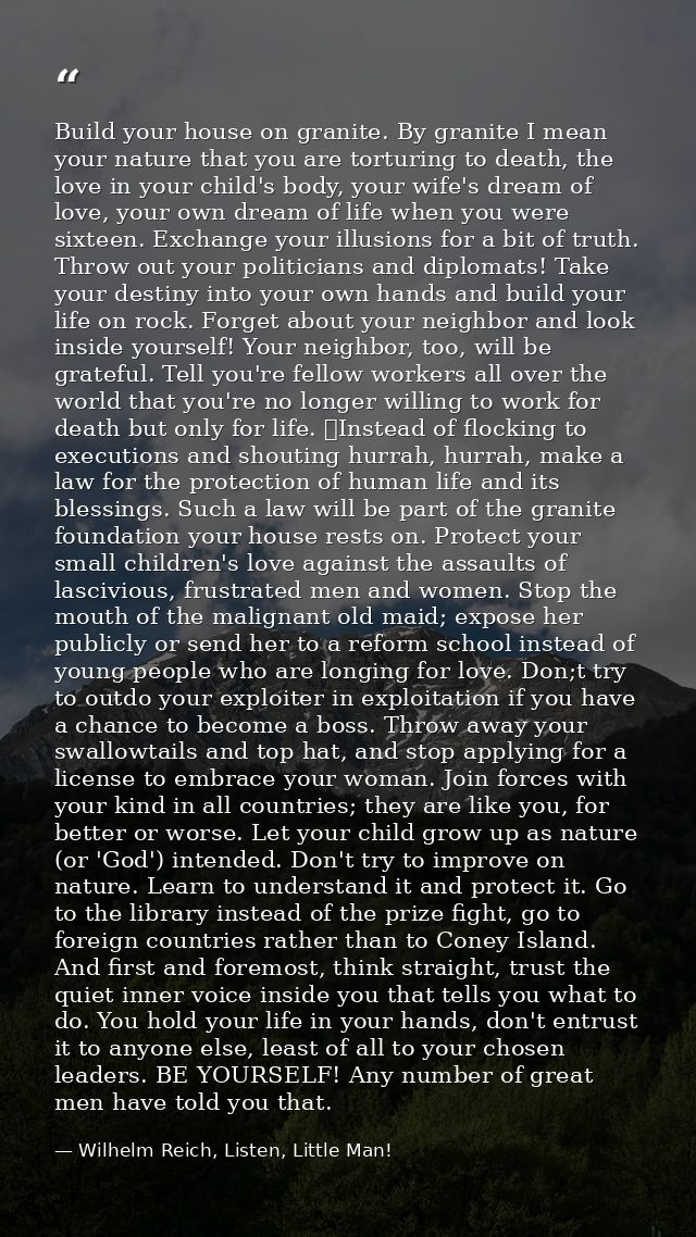 Build your house on granite. By granite I mean your nature that you are torturing to death, the love in your child's bod — Wilhelm Reich, Listen, Little Man!