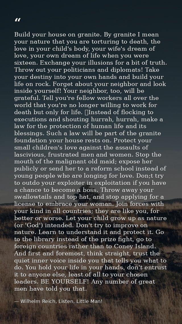 Build your house on granite. By granite I mean your nature that you are torturing to death, the love in your child's bod — Wilhelm Reich, Listen, Little Man!