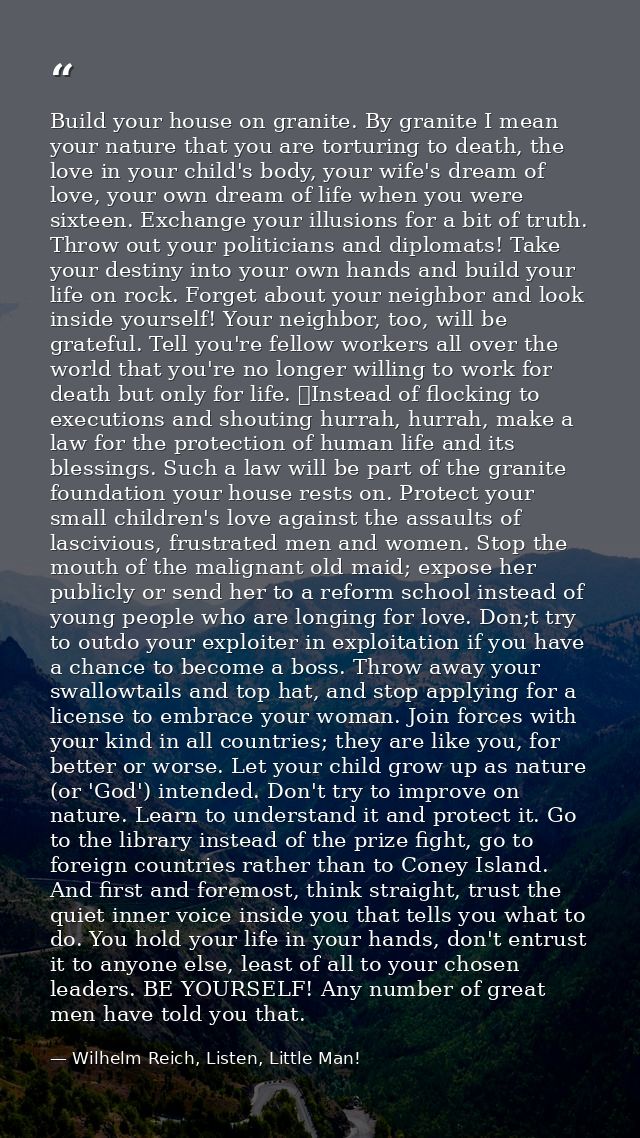 Build your house on granite. By granite I mean your nature that you are torturing to death, the love in your child's bod — Wilhelm Reich, Listen, Little Man!