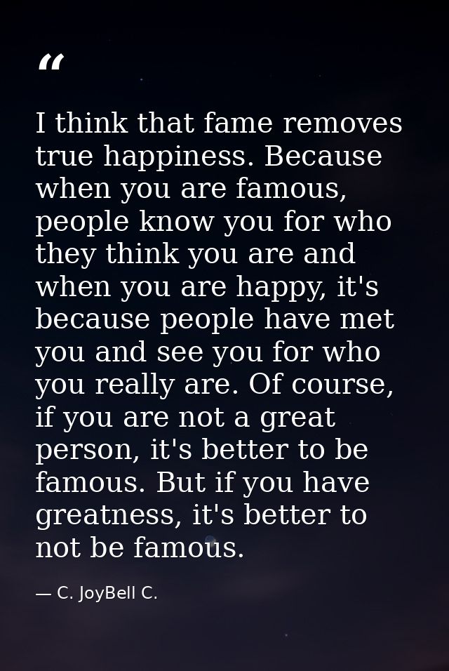 I think that fame removes true happiness. Because when you are famous, people know you for who they think you are and wh — C. JoyBell C.