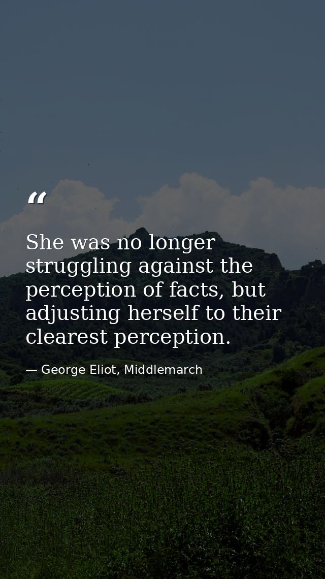 She was no longer struggling against the perception of facts, but adjusting herself to their clearest perception. — George Eliot, Middlemarch