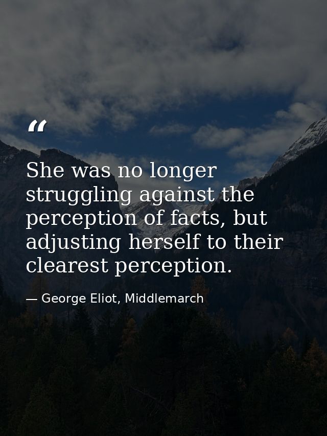 She was no longer struggling against the perception of facts, but adjusting herself to their clearest perception. — George Eliot, Middlemarch