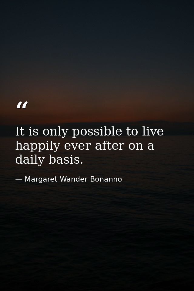 It is only possible to live happily ever after on a daily basis. — Margaret Wander Bonanno