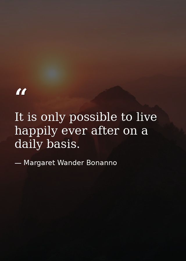 It is only possible to live happily ever after on a daily basis. — Margaret Wander Bonanno
