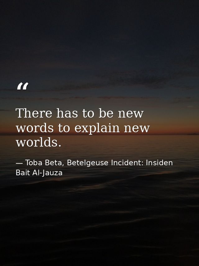 There has to be new words to explain new worlds. — Toba Beta, Betelgeuse Incident: Insiden Bait Al-Jauza