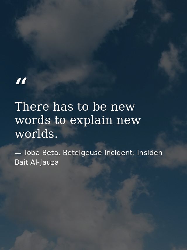 There has to be new words to explain new worlds. — Toba Beta, Betelgeuse Incident: Insiden Bait Al-Jauza