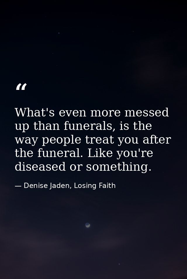 What's even more messed up than funerals, is the way people treat you after the funeral. Like you're diseased or somethi — Denise Jaden, Losing Faith