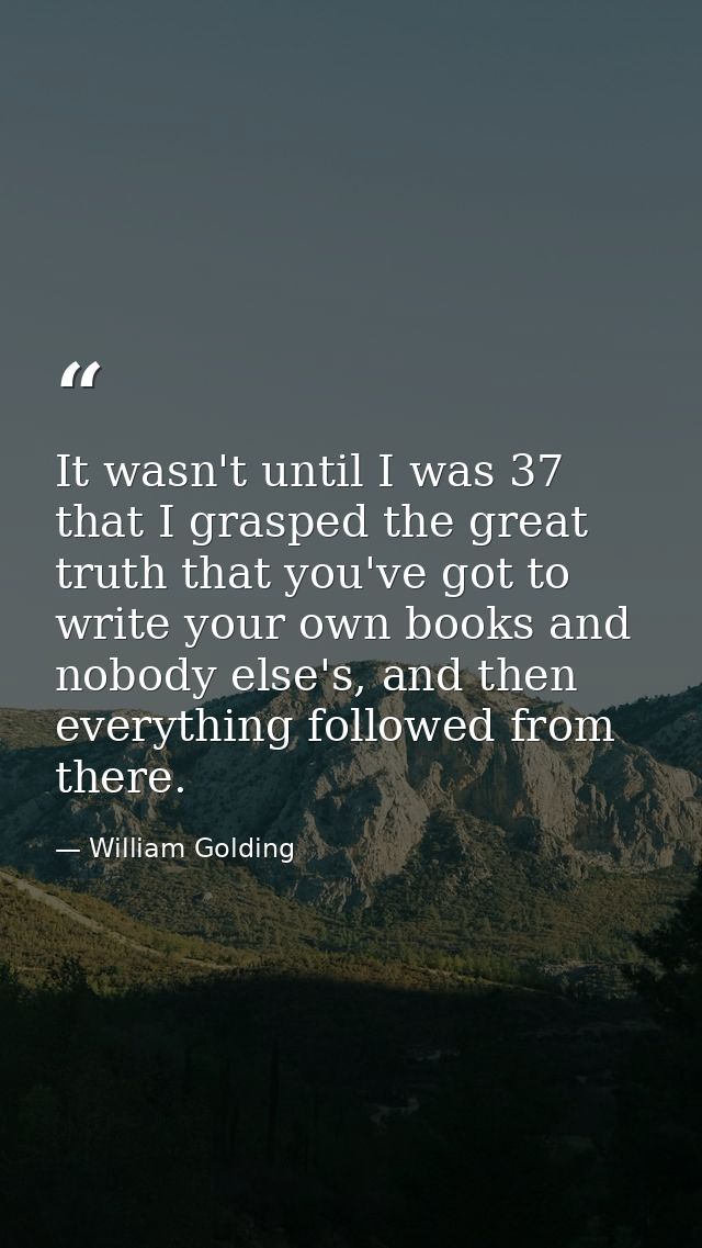 It wasn't until I was 37 that I grasped the great truth that you've got to write your own books and nobody else's, and t — William Golding