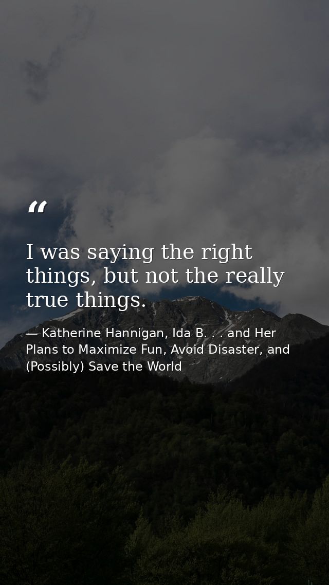I was saying the right things, but not the really true things. — Katherine Hannigan, Ida B. . . and Her Plans to Maximize Fun, Avoid Disaster, and (Possibly) Save the World