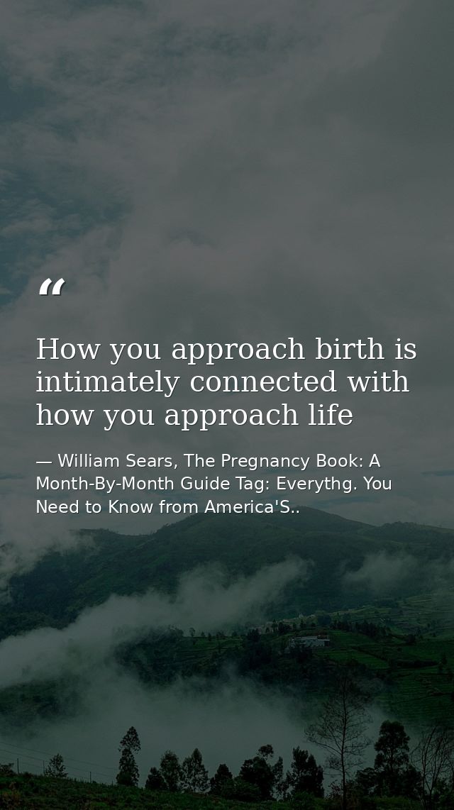 How you approach birth is intimately connected with how you approach life — William Sears, The Pregnancy Book: A Month-By-Month Guide Tag: Everythg. You Need to Know from America'S..
