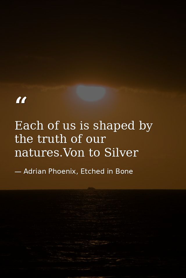 Each of us is shaped by the truth of our natures.Von to Silver — Adrian Phoenix, Etched in Bone